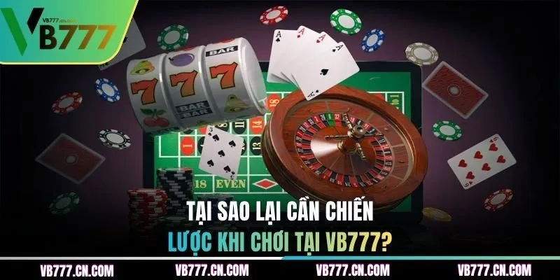 Tại sao lại cần chiến lược khi chơi tại VB777?